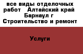 все виды отделочных работ - Алтайский край, Барнаул г. Строительство и ремонт » Услуги   . Алтайский край